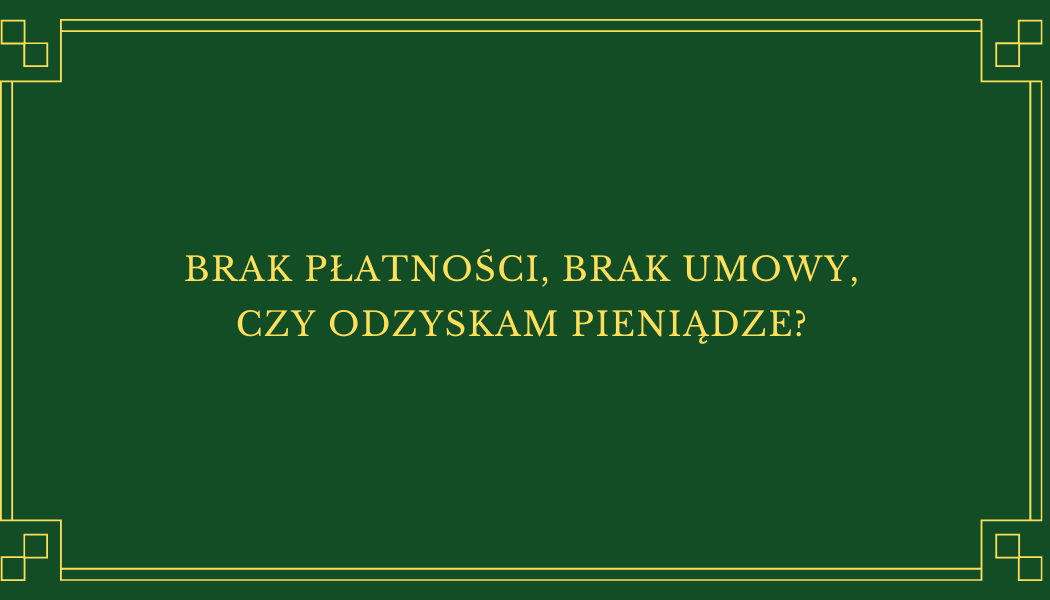 BRAK PŁATNOŚCI, BRAK UMOWY, CZY ODZYSKAM PIENIĄDZE?